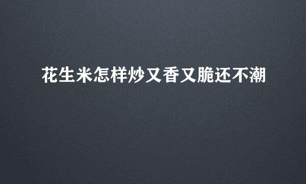 花生米怎样炒又香又脆还不潮