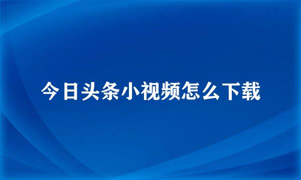 今日头条小视频怎么下载