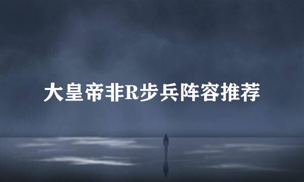 大皇帝非R步兵阵容推荐