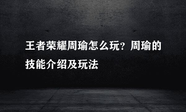 王者荣耀周瑜怎么玩？周瑜的技能介绍及玩法