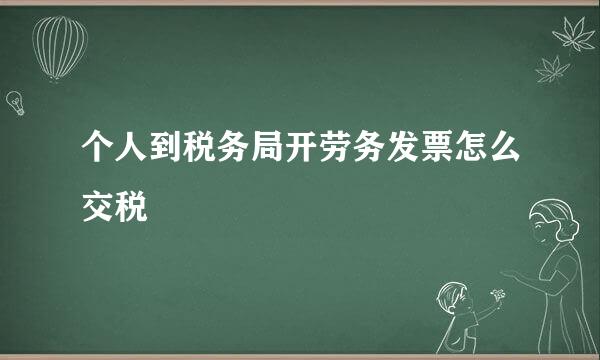 个人到税务局开劳务发票怎么交税