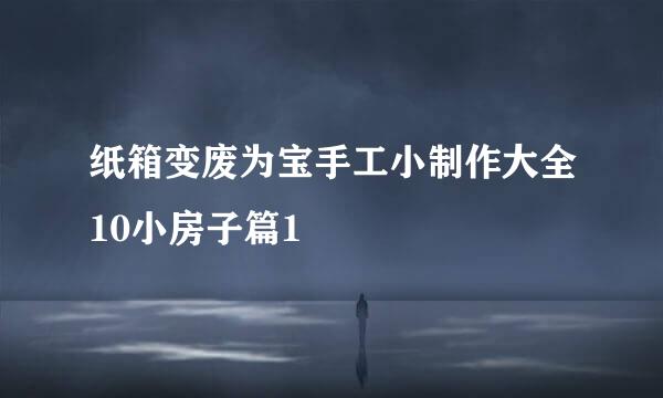 纸箱变废为宝手工小制作大全10小房子篇1