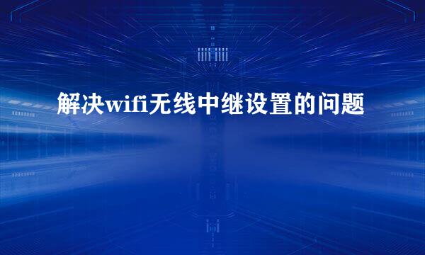 解决wifi无线中继设置的问题