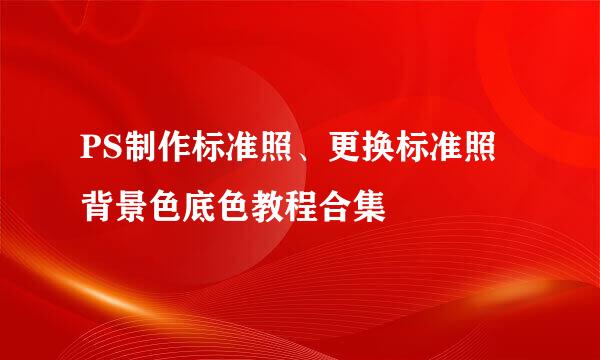 PS制作标准照、更换标准照背景色底色教程合集