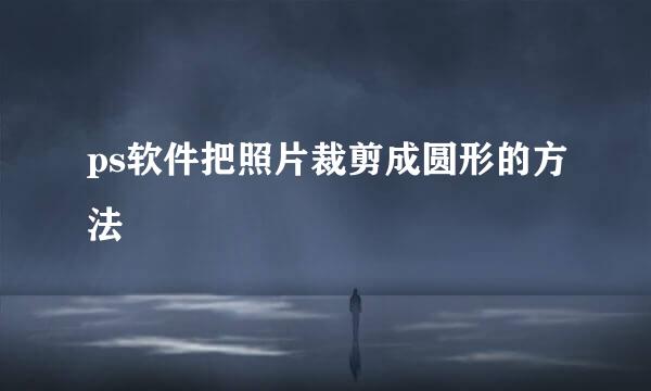 ps软件把照片裁剪成圆形的方法