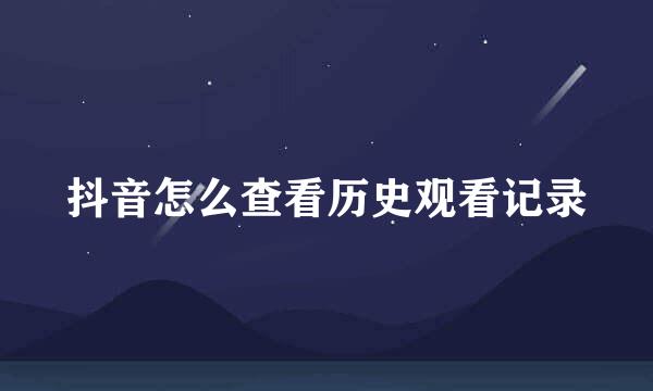 抖音怎么查看历史观看记录