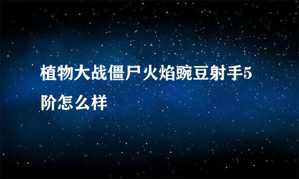 植物大战僵尸火焰豌豆射手5阶怎么样