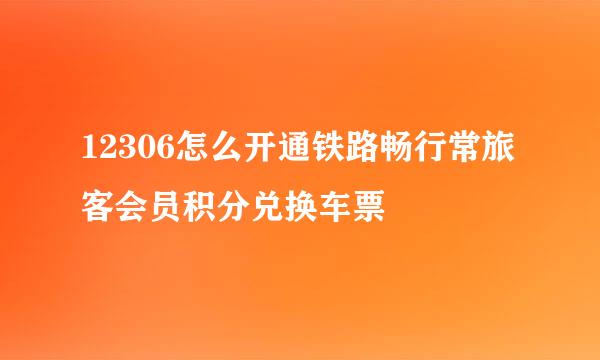 12306怎么开通铁路畅行常旅客会员积分兑换车票
