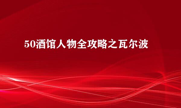 50酒馆人物全攻略之瓦尔波