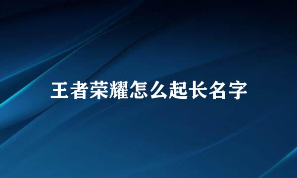 王者荣耀怎么起长名字