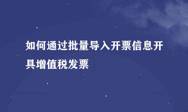 如何通过批量导入开票信息开具增值税发票