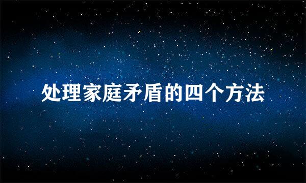 处理家庭矛盾的四个方法