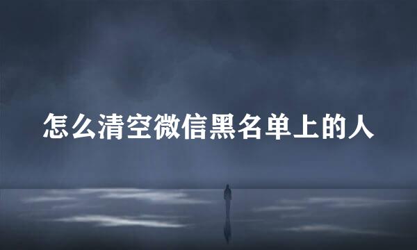 怎么清空微信黑名单上的人
