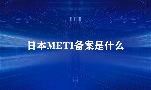 日本METI备案是什么