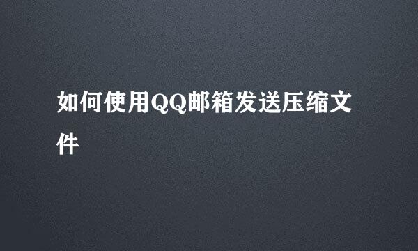 如何使用QQ邮箱发送压缩文件