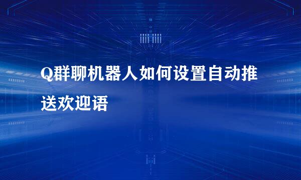 Q群聊机器人如何设置自动推送欢迎语