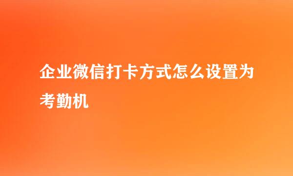 企业微信打卡方式怎么设置为考勤机