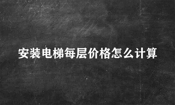 安装电梯每层价格怎么计算
