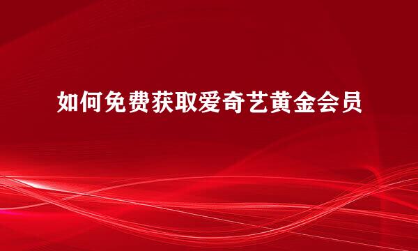 如何免费获取爱奇艺黄金会员