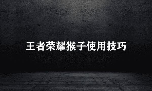王者荣耀猴子使用技巧