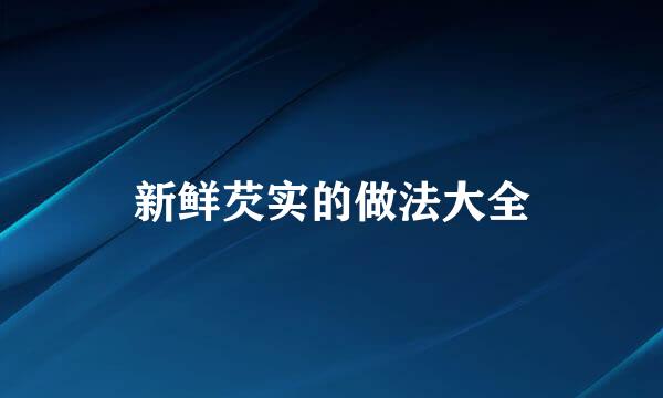 新鲜芡实的做法大全
