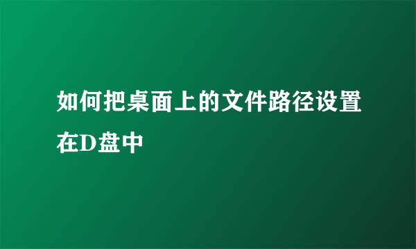 如何把桌面上的文件路径设置在D盘中