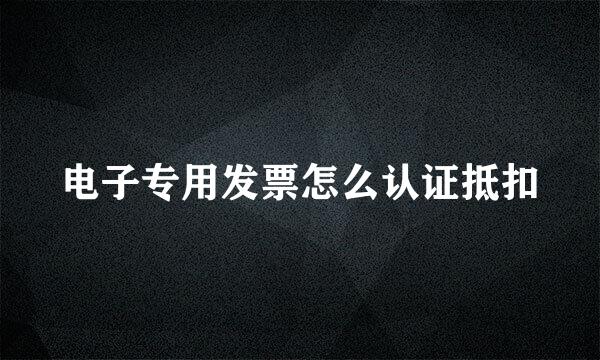 电子专用发票怎么认证抵扣