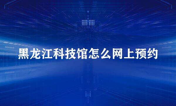 黑龙江科技馆怎么网上预约
