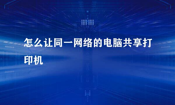 怎么让同一网络的电脑共享打印机