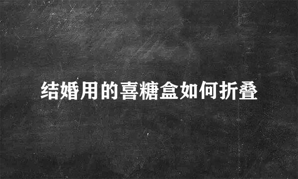 结婚用的喜糖盒如何折叠