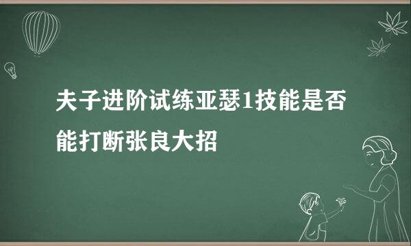 夫子进阶试练亚瑟1技能是否能打断张良大招