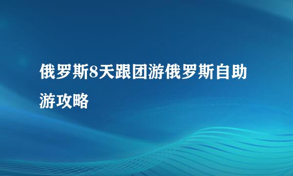 俄罗斯8天跟团游俄罗斯自助游攻略