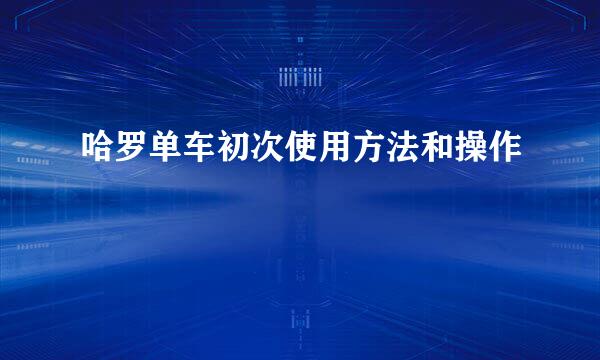 哈罗单车初次使用方法和操作