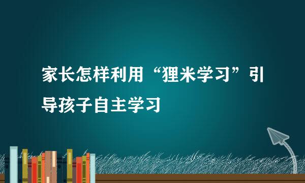 家长怎样利用“狸米学习”引导孩子自主学习