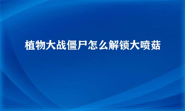 植物大战僵尸怎么解锁大喷菇