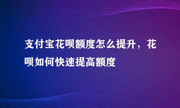 支付宝花呗额度怎么提升，花呗如何快速提高额度
