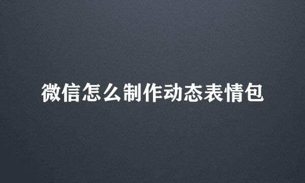 微信怎么制作动态表情包