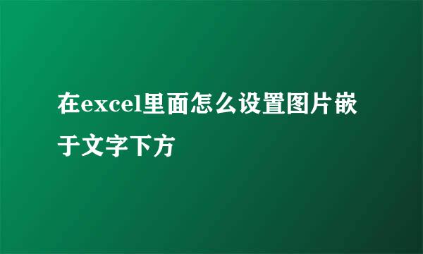 在excel里面怎么设置图片嵌于文字下方