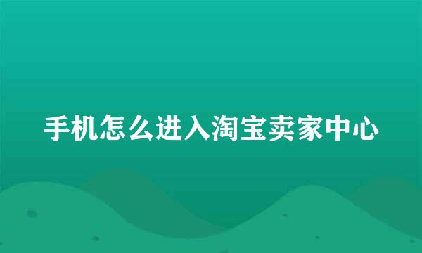 手机怎么进入淘宝卖家中心