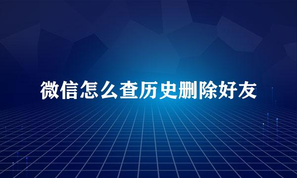 微信怎么查历史删除好友