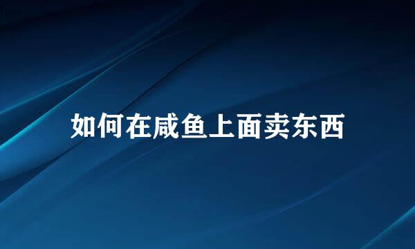如何在咸鱼上面卖东西