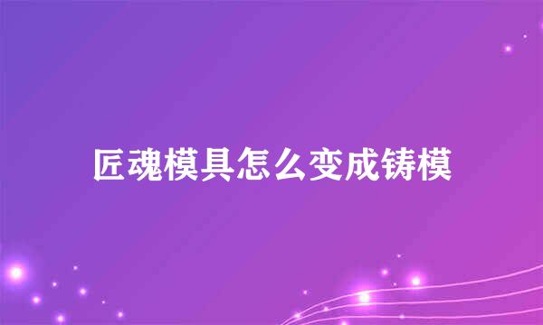 匠魂模具怎么变成铸模