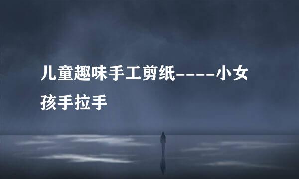 儿童趣味手工剪纸----小女孩手拉手