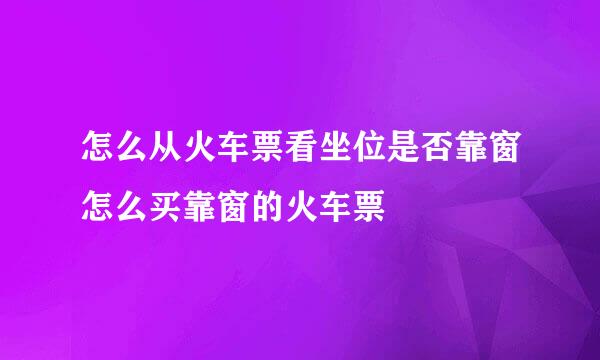 怎么从火车票看坐位是否靠窗怎么买靠窗的火车票
