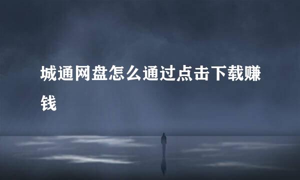 城通网盘怎么通过点击下载赚钱