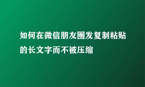 如何在微信朋友圈发复制粘贴的长文字而不被压缩