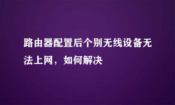 路由器配置后个别无线设备无法上网，如何解决