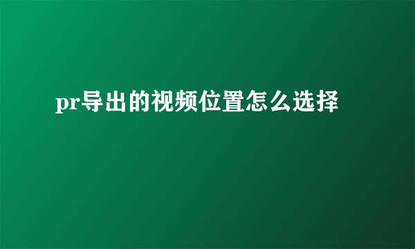 pr导出的视频位置怎么选择