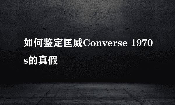 如何鉴定匡威Converse 1970s的真假