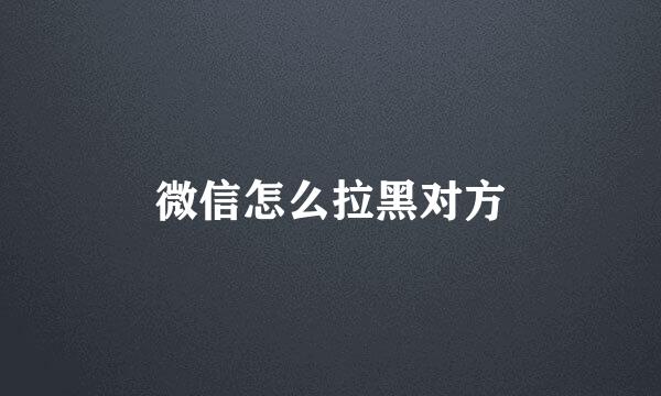 微信怎么拉黑对方